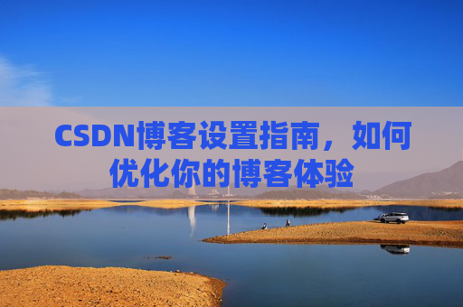CSDN博客设置指南，如何优化你的博客体验